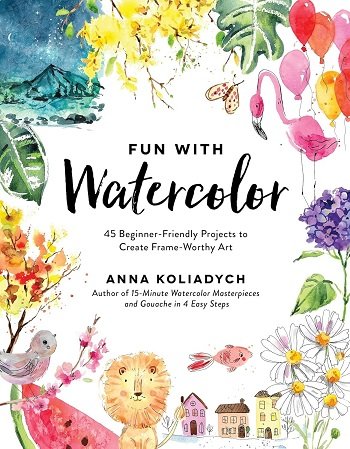 Fun With Watercolor: 45 Beginner-Friendly Projects to Create Frame-Worthy Ar
